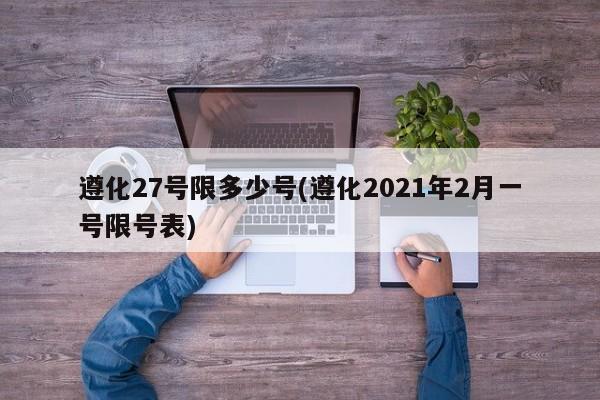 遵化27号限多少号(遵化2021年2月一号限号表)