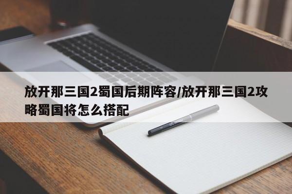 放开那三国2蜀国后期阵容/放开那三国2攻略蜀国将怎么搭配