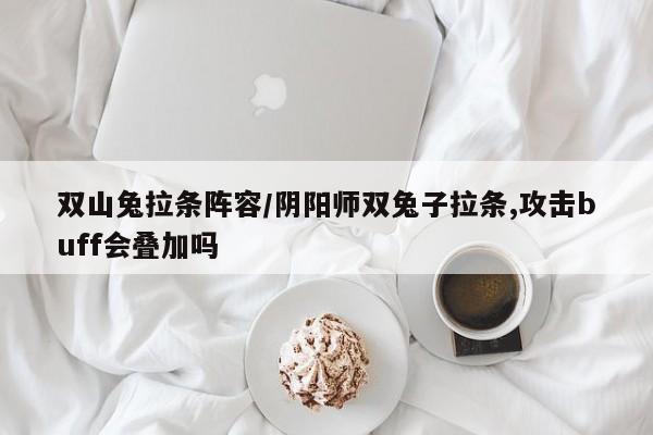 双山兔拉条阵容/阴阳师双兔子拉条,攻击buff会叠加吗