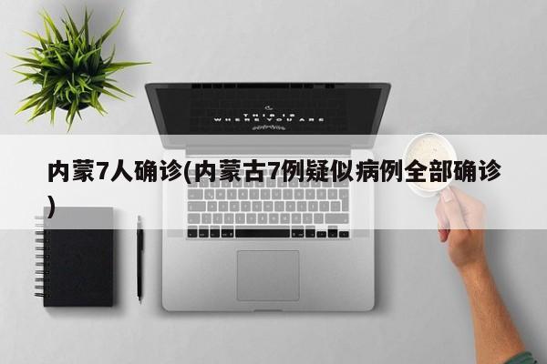 内蒙7人确诊(内蒙古7例疑似病例全部确诊)