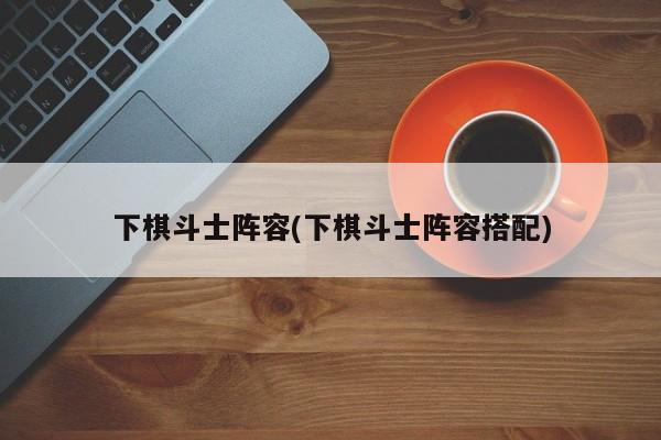 下棋斗士阵容(下棋斗士阵容搭配)