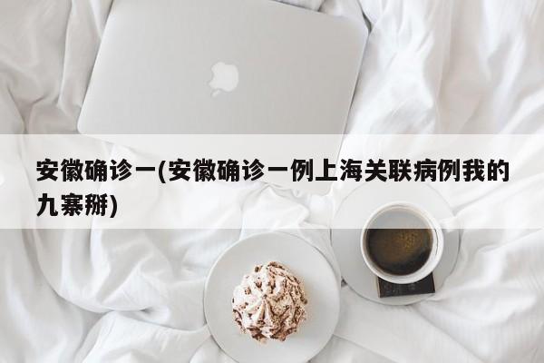 安徽确诊一(安徽确诊一例上海关联病例我的九寨掰)