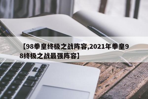 【98拳皇终极之战阵容,2021年拳皇98终极之战最强阵容】