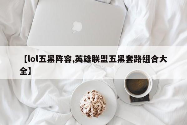 【lol五黑阵容,英雄联盟五黑套路组合大全】