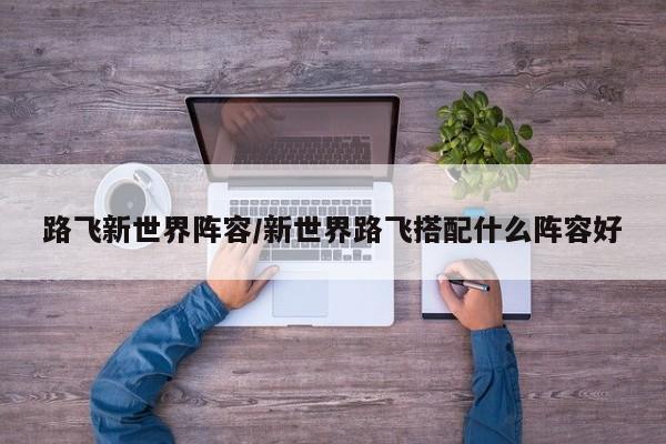 路飞新世界阵容/新世界路飞搭配什么阵容好