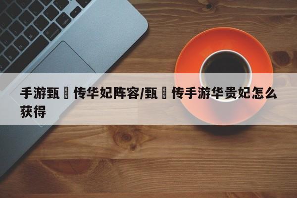 手游甄嬛传华妃阵容/甄嬛传手游华贵妃怎么获得