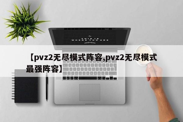 【pvz2无尽模式阵容,pvz2无尽模式最强阵容】