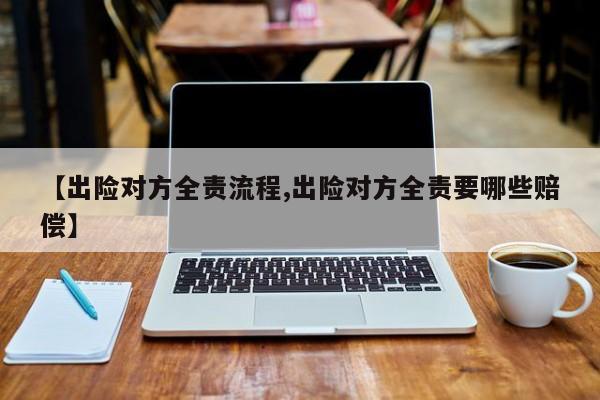 【出险对方全责流程,出险对方全责要哪些赔偿】