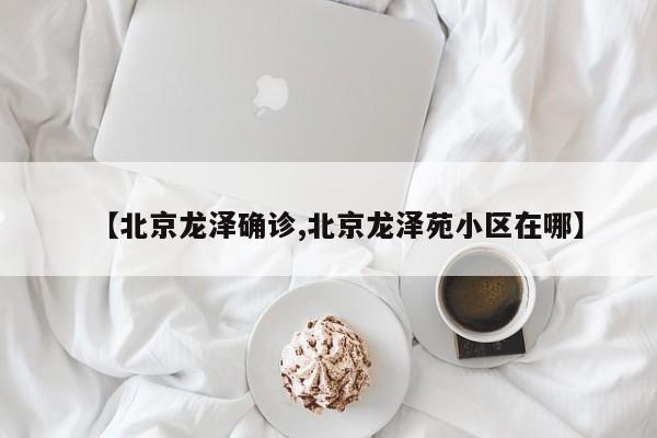 【北京龙泽确诊,北京龙泽苑小区在哪】