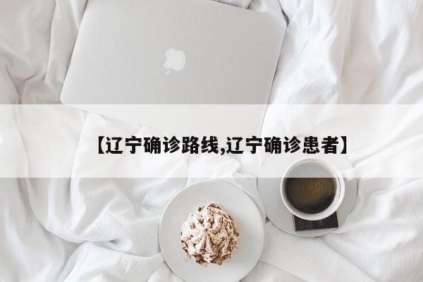 【辽宁确诊路线,辽宁确诊患者】