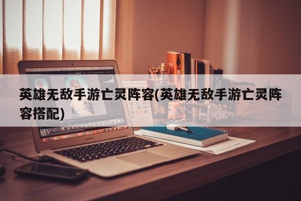 英雄无敌手游亡灵阵容(英雄无敌手游亡灵阵容搭配)