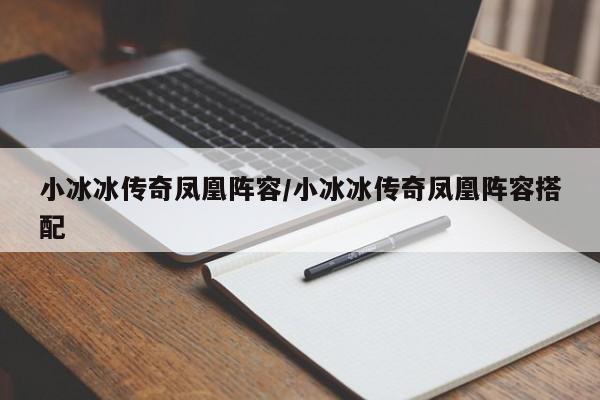 小冰冰传奇凤凰阵容/小冰冰传奇凤凰阵容搭配