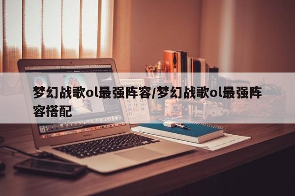 梦幻战歌ol最强阵容/梦幻战歌ol最强阵容搭配