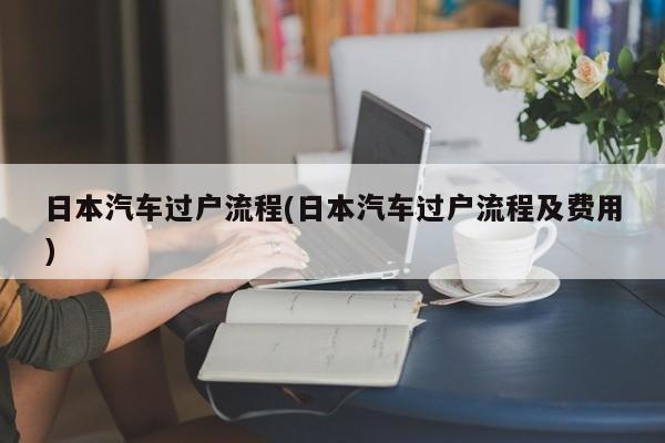 日本汽车过户流程(日本汽车过户流程及费用)