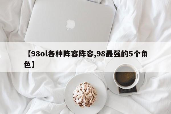 【98ol各种阵容阵容,98最强的5个角色】