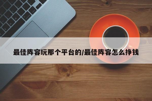 最佳阵容玩那个平台的/最佳阵容怎么挣钱
