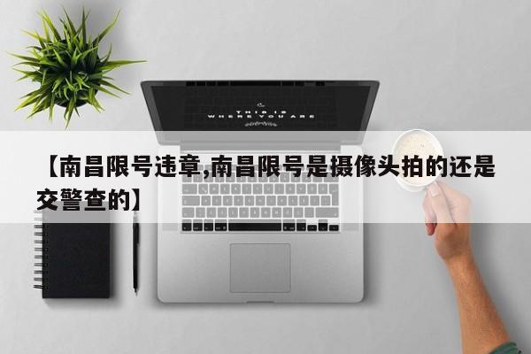 【南昌限号违章,南昌限号是摄像头拍的还是交警查的】