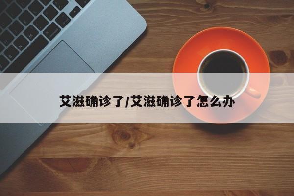 艾滋确诊了/艾滋确诊了怎么办