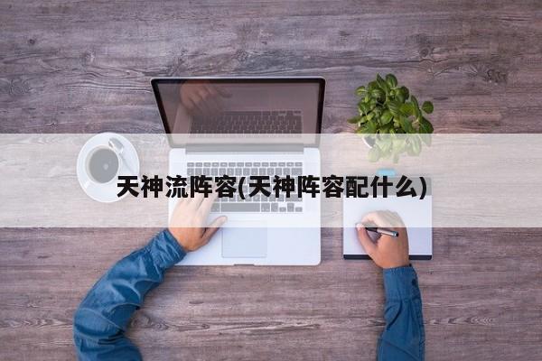 天神流阵容(天神阵容配什么)