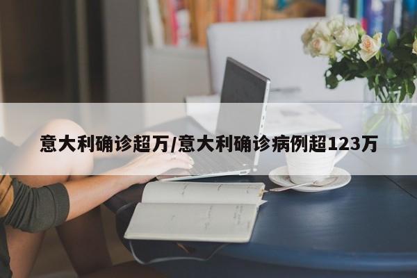 意大利确诊超万/意大利确诊病例超123万