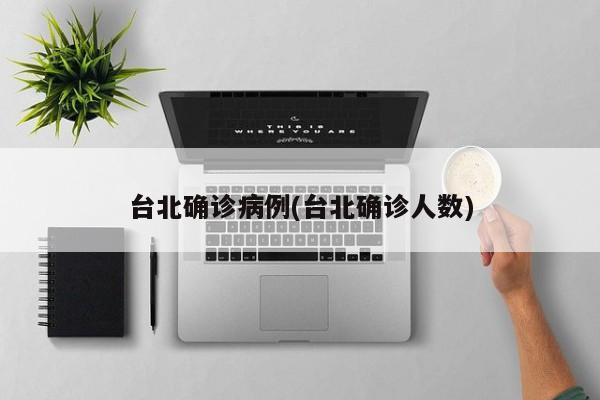台北确诊病例(台北确诊人数)