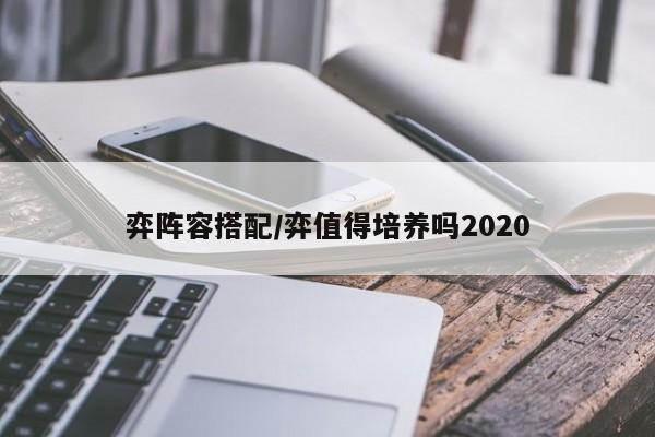 弈阵容搭配/弈值得培养吗2020
