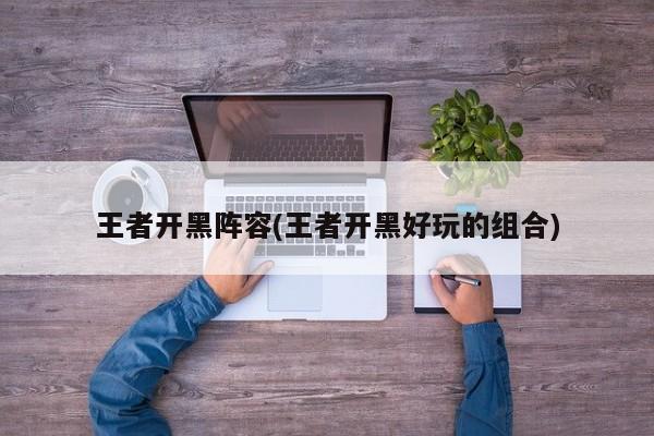王者开黑阵容(王者开黑好玩的组合)