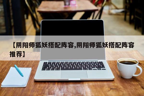 【阴阳师狐妖搭配阵容,阴阳师狐妖搭配阵容推荐】