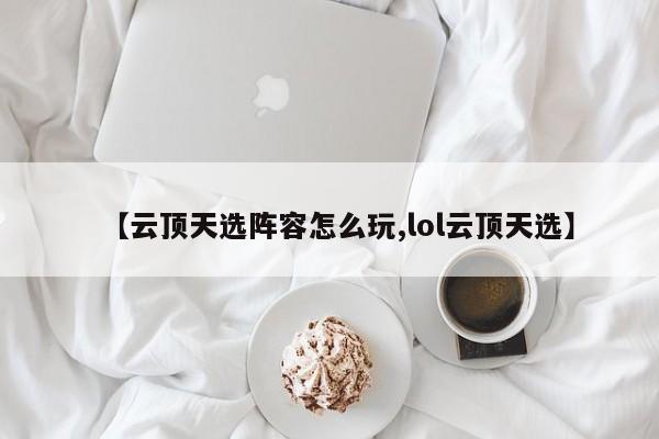 【云顶天选阵容怎么玩,lol云顶天选】