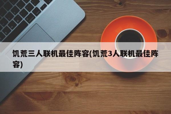 饥荒三人联机最佳阵容(饥荒3人联机最佳阵容)