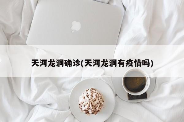 天河龙洞确诊(天河龙洞有疫情吗)