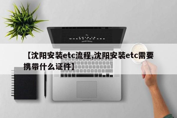 【沈阳安装etc流程,沈阳安装etc需要携带什么证件】