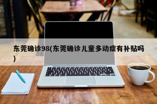 东莞确诊98(东莞确诊儿童多动症有补贴吗)