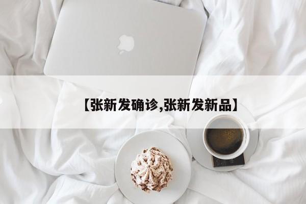 【张新发确诊,张新发新品】
