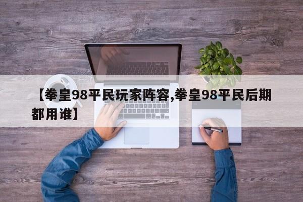 【拳皇98平民玩家阵容,拳皇98平民后期都用谁】