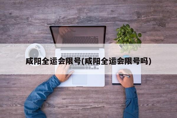 咸阳全运会限号(咸阳全运会限号吗)