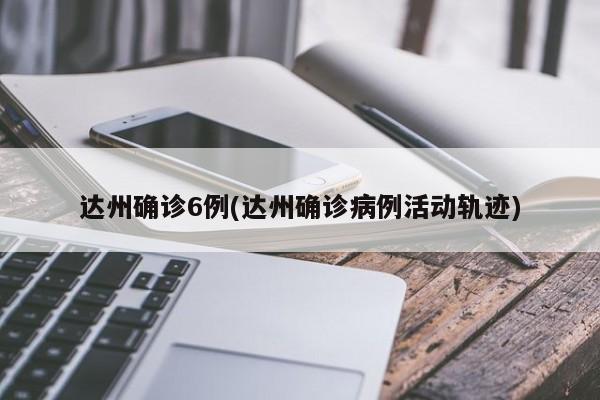 达州确诊6例(达州确诊病例活动轨迹)