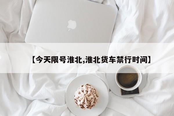 【今天限号淮北,淮北货车禁行时间】