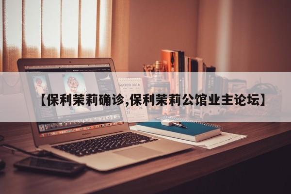 【保利茉莉确诊,保利茉莉公馆业主论坛】