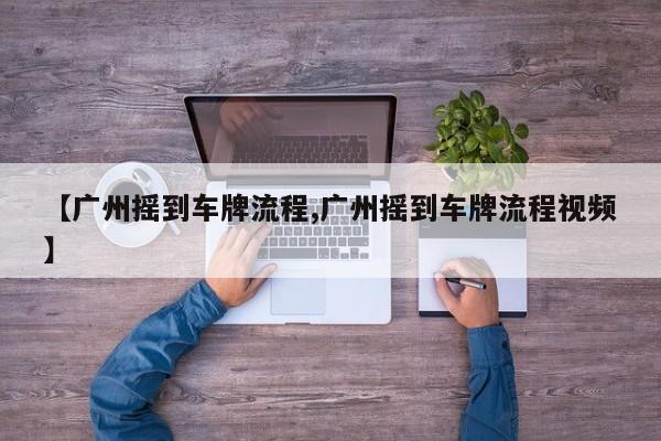 【广州摇到车牌流程,广州摇到车牌流程视频】