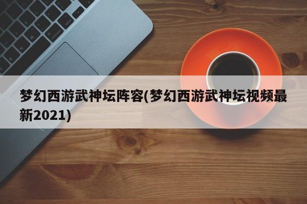 梦幻西游武神坛阵容(梦幻西游武神坛视频最新2021)