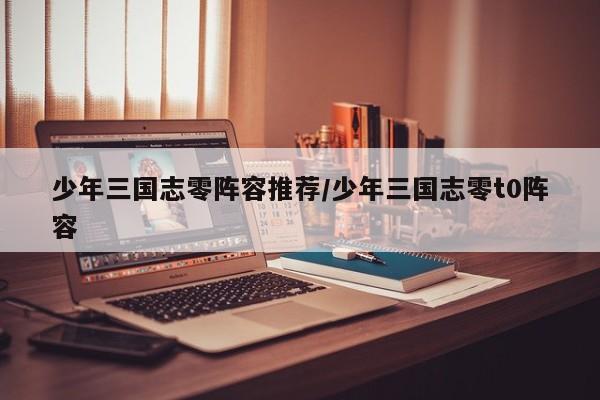 少年三国志零阵容推荐/少年三国志零t0阵容