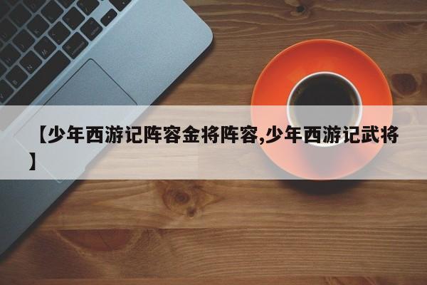 【少年西游记阵容金将阵容,少年西游记武将】