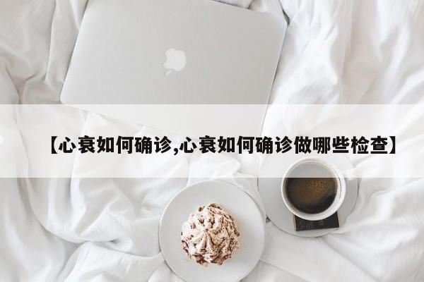 【心衰如何确诊,心衰如何确诊做哪些检查】