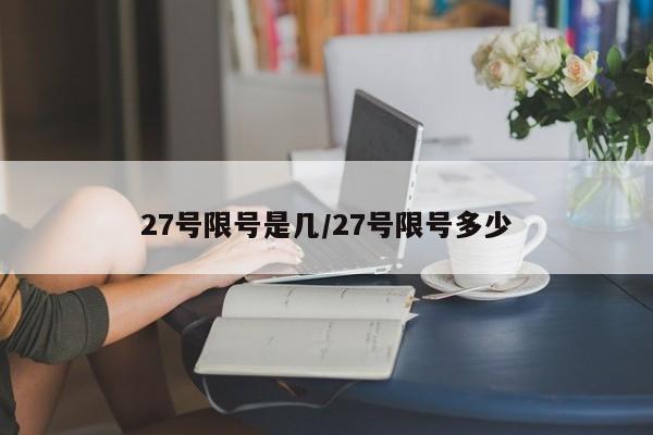 27号限号是几/27号限号多少