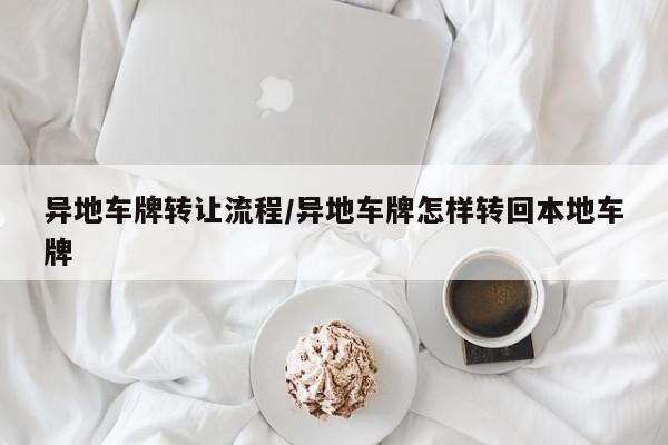 异地车牌转让流程/异地车牌怎样转回本地车牌