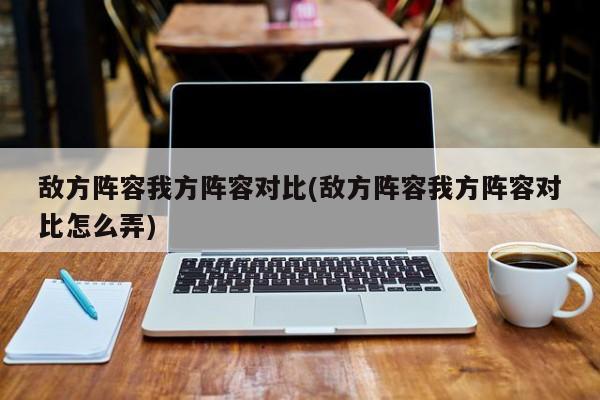 敌方阵容我方阵容对比(敌方阵容我方阵容对比怎么弄)