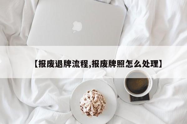 【报废退牌流程,报废牌照怎么处理】