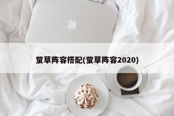 萤草阵容搭配(萤草阵容2020)