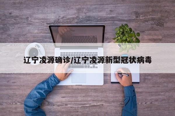 辽宁凌源确诊/辽宁凌源新型冠状病毒